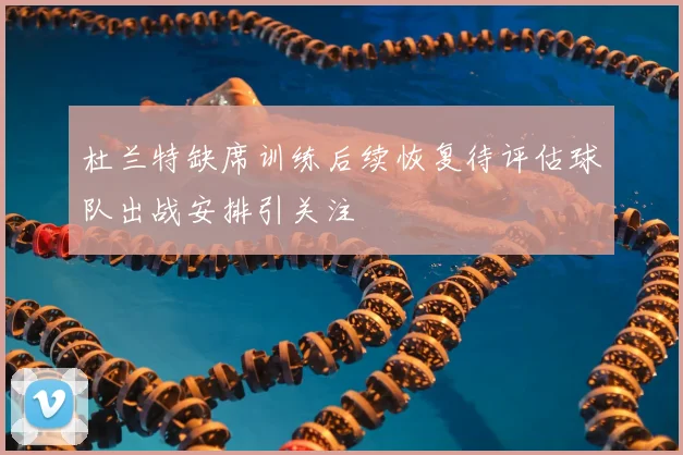 杜兰特缺席训练后续恢复待评估球队出战安排引关注