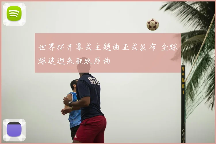世界杯开幕式主题曲正式发布 全球球迷迎来狂欢序曲