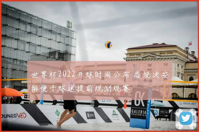 世界杯2022开球时间公布 各场次安排便于球迷提前规划观赛