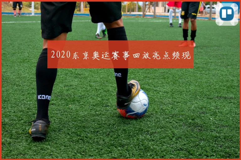 2020东京奥运赛事回放亮点频现