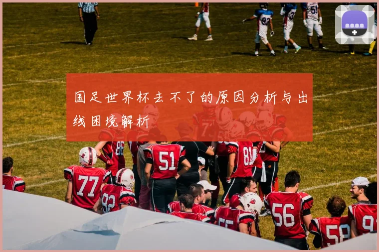 国足世界杯去不了的原因分析与出线困境解析