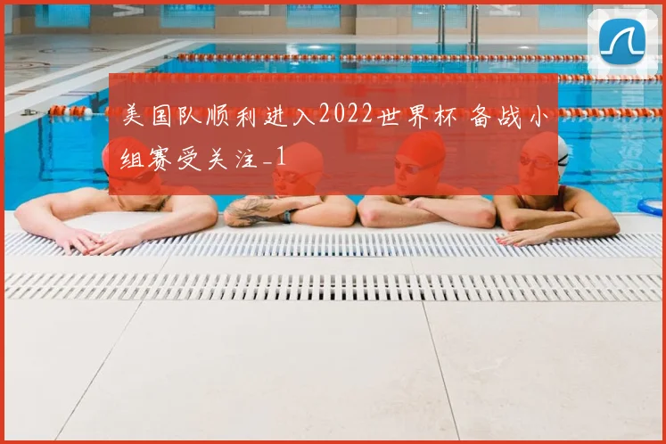 美国队顺利进入2022世界杯 备战小组赛受关注_1