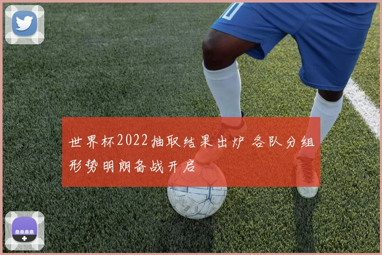 世界杯2022抽取结果出炉 各队分组形势明朗备战开启