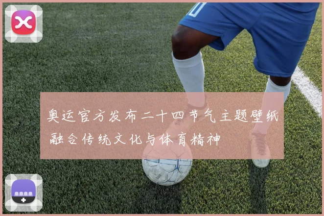 奥运官方发布二十四节气主题壁纸 融合传统文化与体育精神