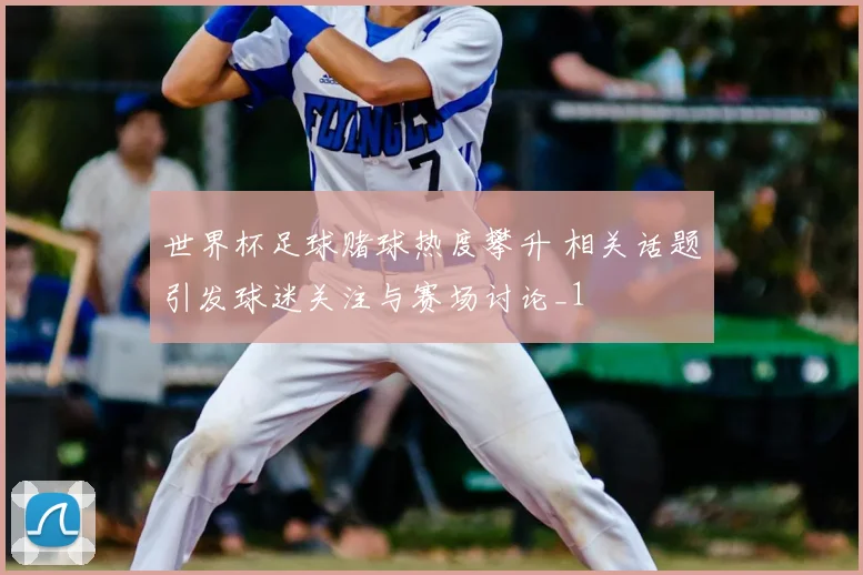 世界杯足球赌球热度攀升 相关话题引发球迷关注与赛场讨论_1