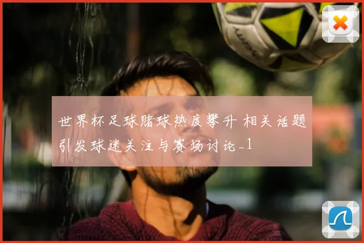 世界杯足球赌球热度攀升 相关话题引发球迷关注与赛场讨论_1