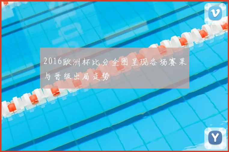 2016欧洲杯比分全图呈现各场赛果与晋级出局走势